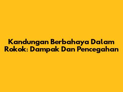 Kandungan Berbahaya Dalam Rokok: Dampak Dan Pencegahan
