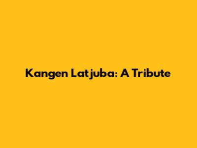 Kangen Latjuba: A Tribute