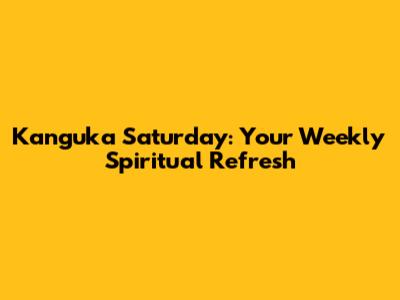 Kanguka Saturday: Your Weekly Spiritual Refresh