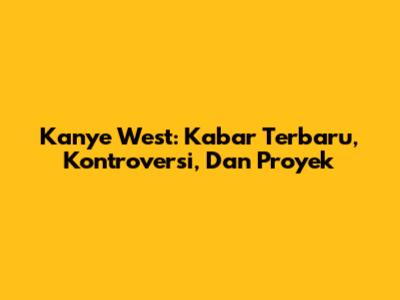 Kanye West: Kabar Terbaru, Kontroversi, Dan Proyek