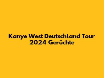 Kanye West Deutschland Tour 2024 Gerüchte