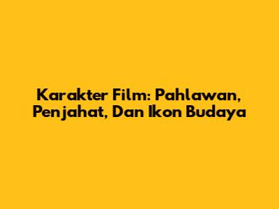 Karakter Film: Pahlawan, Penjahat, Dan Ikon Budaya