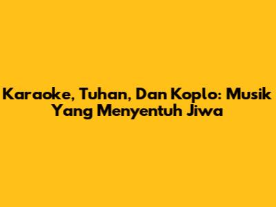 Karaoke, Tuhan, Dan Koplo: Musik Yang Menyentuh Jiwa