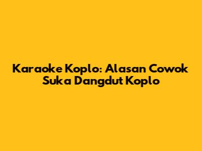 Karaoke Koplo: Alasan Cowok Suka Dangdut Koplo