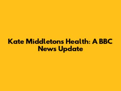 Kate Middleton's Health: A BBC News Update