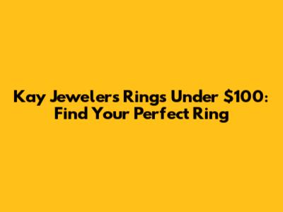 Kay Jewelers Rings Under $100: Find Your Perfect Ring