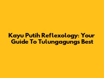 Kayu Putih Reflexology: Your Guide To Tulungagung's Best