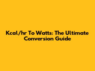 Kcal/hr To Watts: The Ultimate Conversion Guide