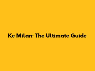 Ke Milan: The Ultimate Guide