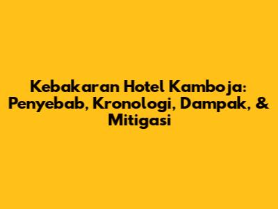 Kebakaran Hotel Kamboja: Penyebab, Kronologi, Dampak, & Mitigasi