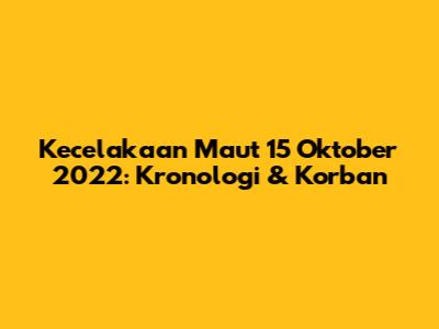 Kecelakaan Maut 15 Oktober 2022: Kronologi & Korban
