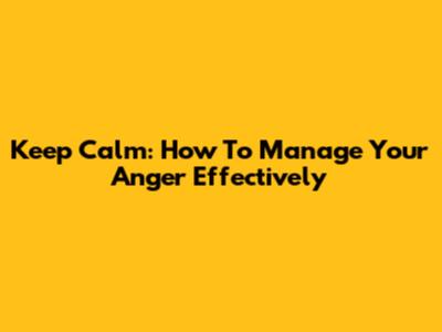 Keep Calm: How To Manage Your Anger Effectively