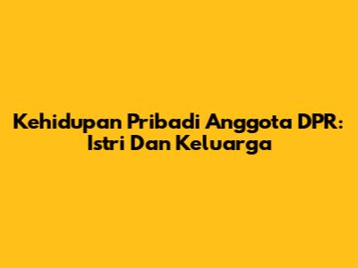 Kehidupan Pribadi Anggota DPR: Istri Dan Keluarga