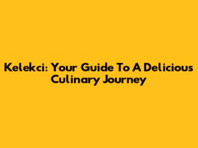 Kelekci: Your Guide To A Delicious Culinary Journey
