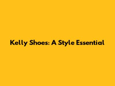 Kelly Shoes: A Style Essential