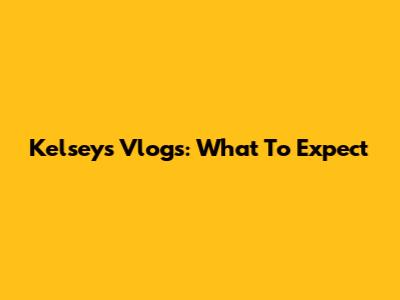 Kelsey's Vlogs: What To Expect