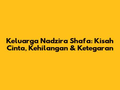 Keluarga Nadzira Shafa: Kisah Cinta, Kehilangan & Ketegaran