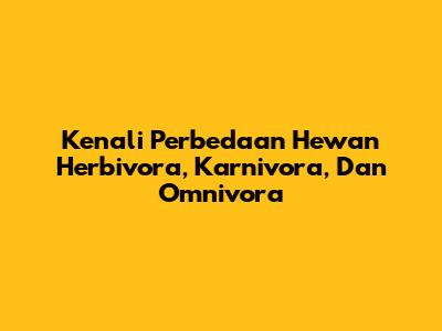 Kenali Perbedaan Hewan Herbivora, Karnivora, Dan Omnivora