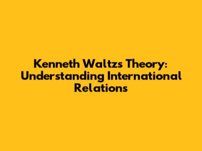 Kenneth Waltz's Theory: Understanding International Relations