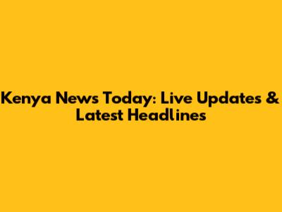 Kenya News Today: Live Updates & Latest Headlines