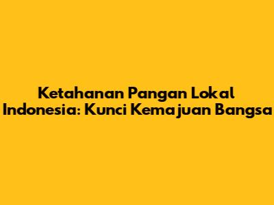 Ketahanan Pangan Lokal Indonesia: Kunci Kemajuan Bangsa