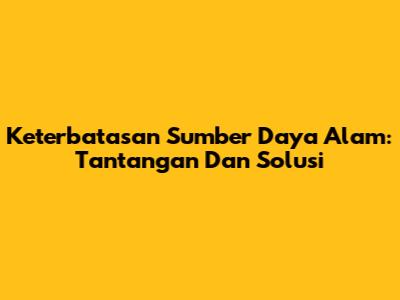 Keterbatasan Sumber Daya Alam: Tantangan Dan Solusi