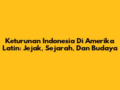 Keturunan Indonesia Di Amerika Latin: Jejak, Sejarah, Dan Budaya