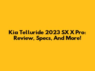 Kia Telluride 2023 SX X Pro: Review, Specs, And More!