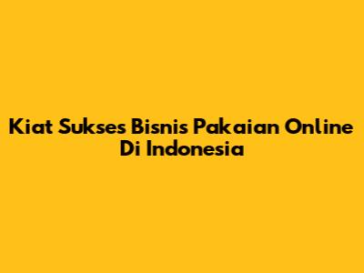 Kiat Sukses Bisnis Pakaian Online Di Indonesia