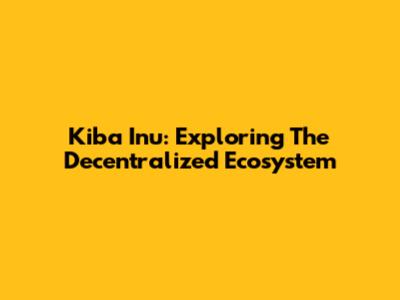 Kiba Inu: Exploring The Decentralized Ecosystem