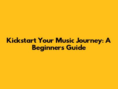 Kickstart Your Music Journey: A Beginner's Guide