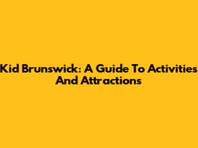 Kid Brunswick: A Guide To Activities And Attractions