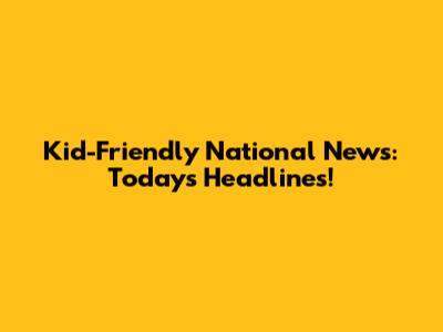 Kid-Friendly National News: Today's Headlines!