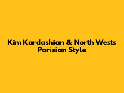 Kim Kardashian & North West's Parisian Style