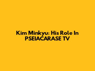 Kim Minkyu: His Role In PSEIACARASE TV
