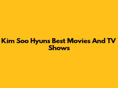 Kim Soo Hyun's Best Movies And TV Shows