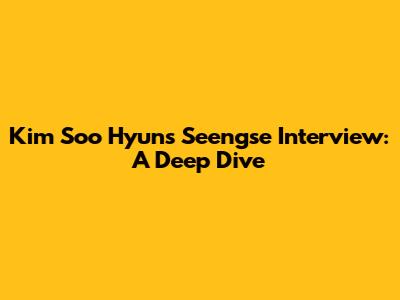 Kim Soo Hyun's Seengse Interview: A Deep Dive