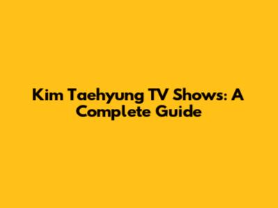 Kim Taehyung TV Shows: A Complete Guide