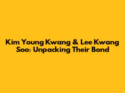 Kim Young Kwang & Lee Kwang Soo: Unpacking Their Bond
