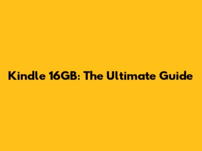 Kindle 16GB: The Ultimate Guide
