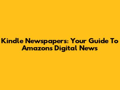 Kindle Newspapers: Your Guide To Amazon's Digital News