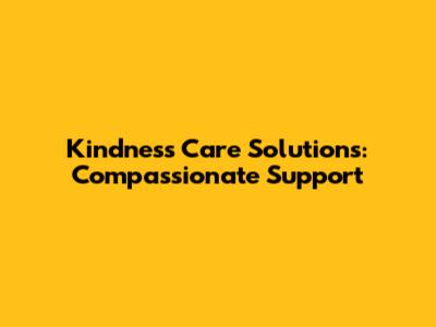 Kindness Care Solutions: Compassionate Support