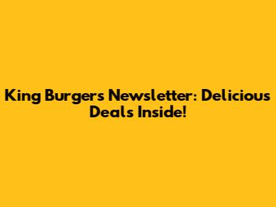 King Burgers Newsletter: Delicious Deals Inside!