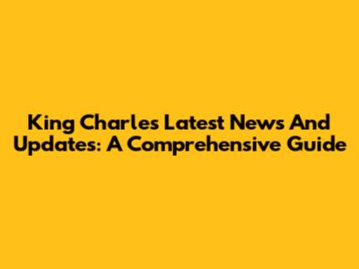 King Charles' Latest News And Updates: A Comprehensive Guide