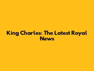 King Charles: The Latest Royal News