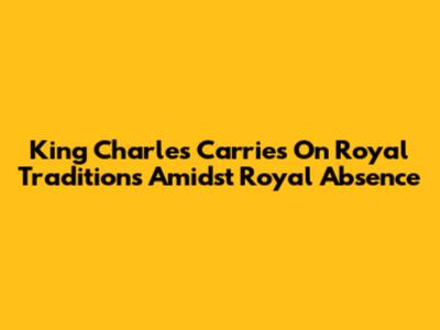 King Charles Carries On Royal Traditions Amidst Royal Absence
