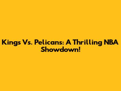 Kings Vs. Pelicans: A Thrilling NBA Showdown!
