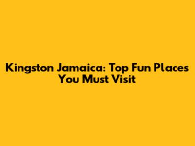 Kingston Jamaica: Top Fun Places You Must Visit