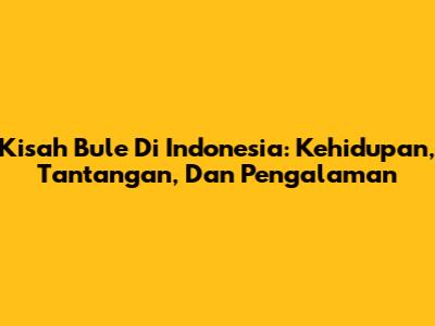 Kisah Bule Di Indonesia: Kehidupan, Tantangan, Dan Pengalaman