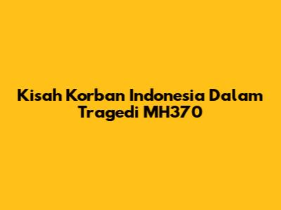 Kisah Korban Indonesia Dalam Tragedi MH370